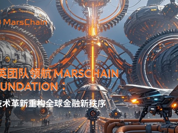 精英团队领航 MarsChain Foundation：以技术革新重构全球金融新秩序